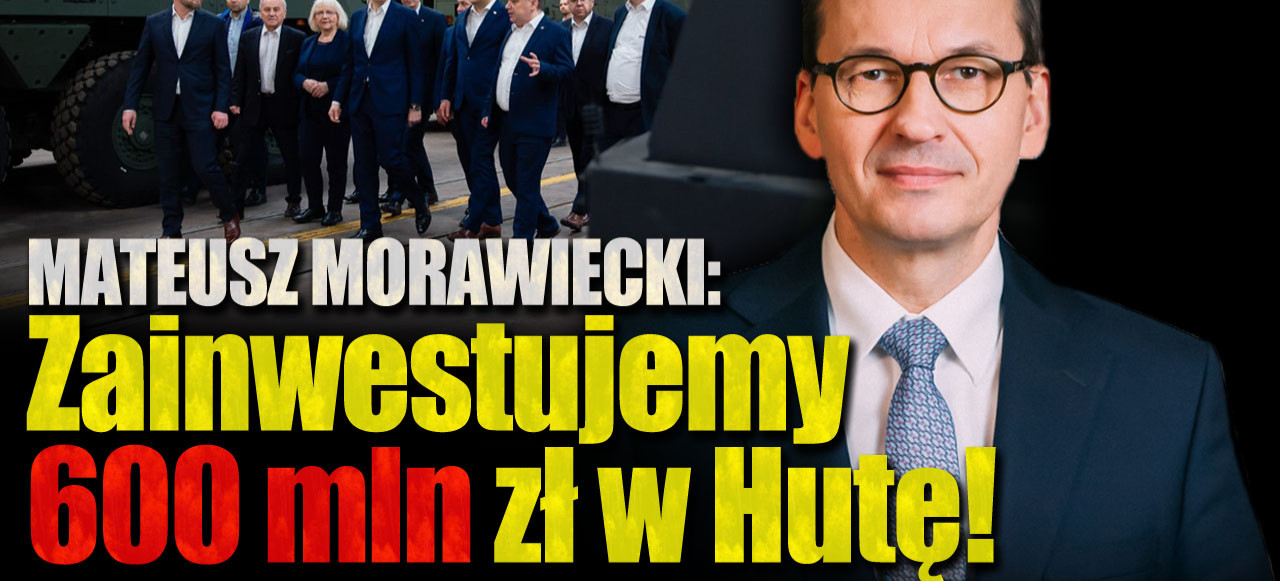 PREMIER MATEUSZ MORAWIECKI: Zainwestujemy 600 mln zł w Hutę Stalowa Wola! (VIDEO)